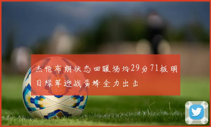 杰伦布朗状态回暖场均29分71板明日绿军迎战黄蜂全力出击