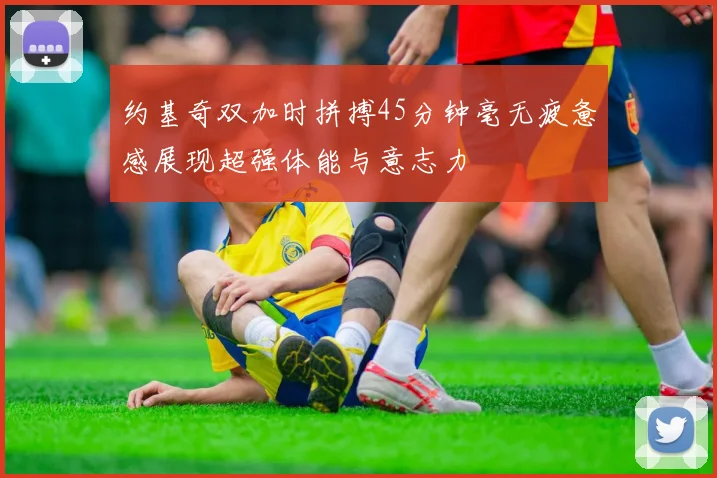 约基奇双加时拼搏45分钟毫无疲惫感展现超强体能与意志力