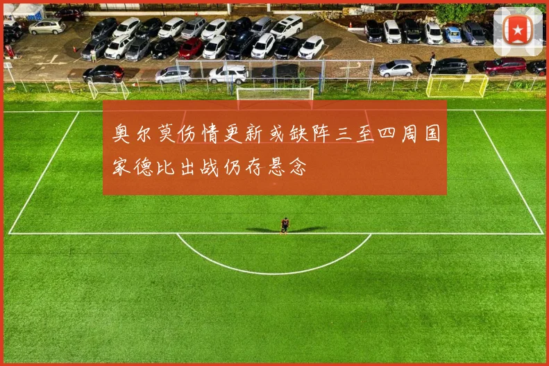 奥尔莫伤情更新或缺阵三至四周国家德比出战仍存悬念