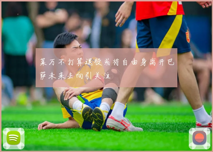 莱万不打算退役或将自由身离开巴萨未来去向引关注