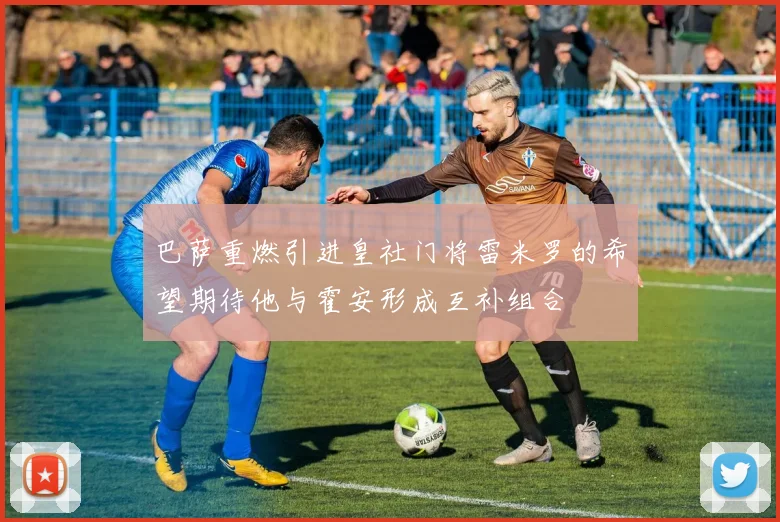 巴萨重燃引进皇社门将雷米罗的希望期待他与霍安形成互补组合