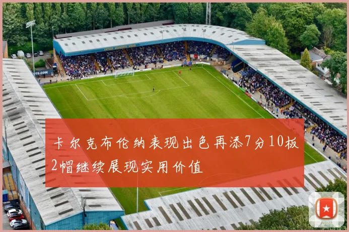 卡尔克布伦纳表现出色再添7分10板2帽继续展现实用价值