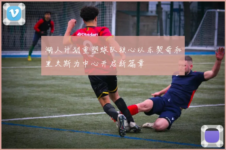 湖人计划重塑球队核心以东契奇和里夫斯为中心开启新篇章