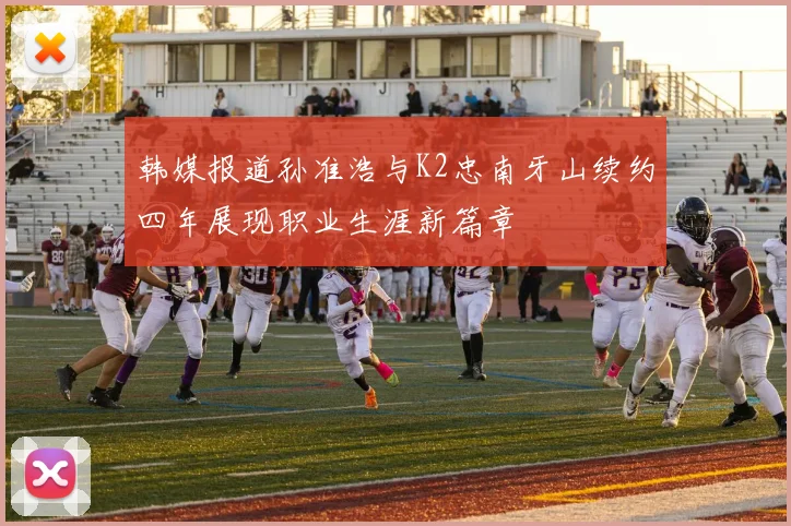 韩媒报道孙准浩与K2忠南牙山续约四年展现职业生涯新篇章