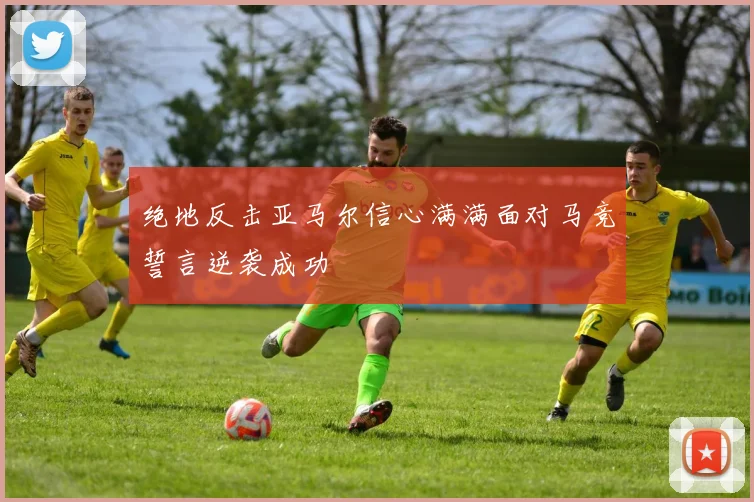 绝地反击亚马尔信心满满面对马竞誓言逆袭成功