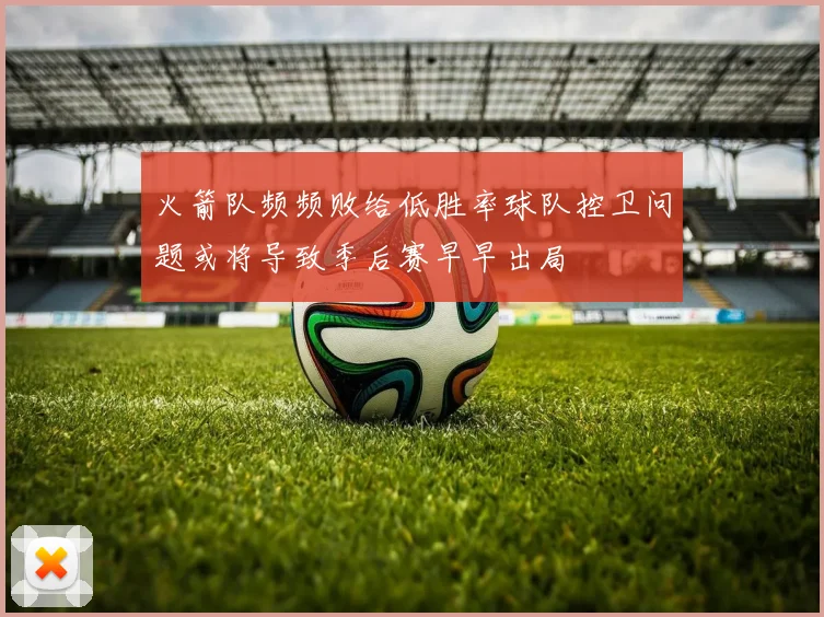 火箭队频频败给低胜率球队控卫问题或将导致季后赛早早出局