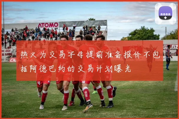 热火为交易字母提前准备报价不包括阿德巴约的交易计划曝光