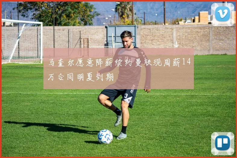 马奎尔愿意降薪续约曼联现周薪14万合同明夏到期