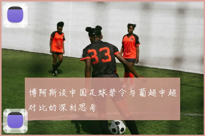 博阿斯谈中国足球禁令与葡超中超对比的深刻思考