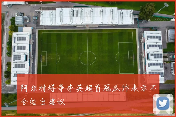 阿尔特塔争夺英超首冠瓜帅表示不会给出建议