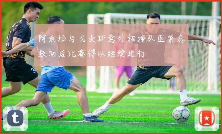 阿利松与戈麦斯意外相撞队医紧急救助后比赛得以继续进行