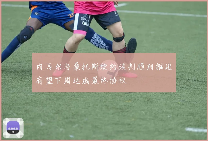 内马尔与桑托斯续约谈判顺利推进有望下周达成最终协议