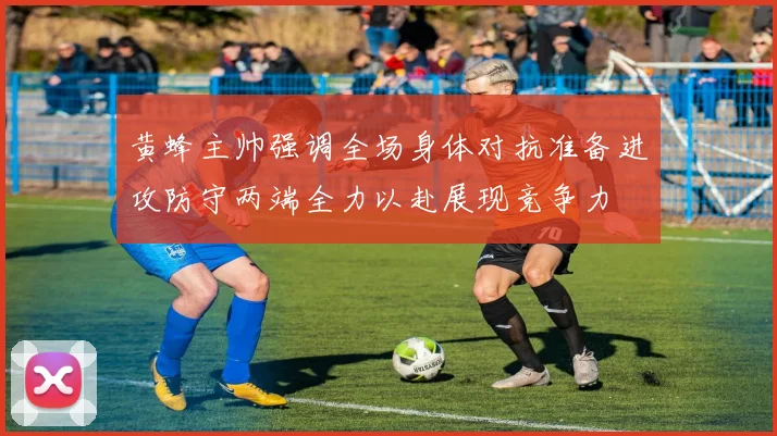 黄蜂主帅强调全场身体对抗准备进攻防守两端全力以赴展现竞争力