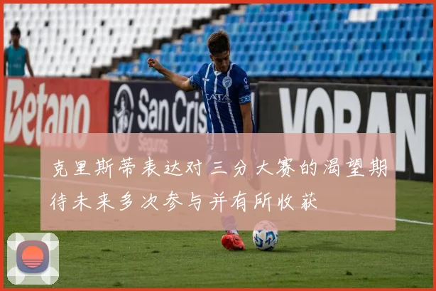 克里斯蒂表达对三分大赛的渴望期待未来多次参与并有所收获