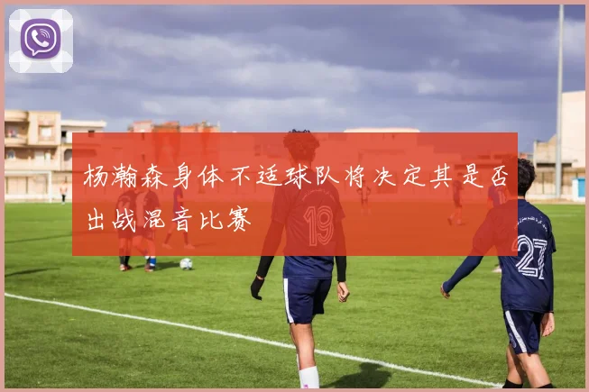 杨瀚森身体不适球队将决定其是否出战混音比赛
