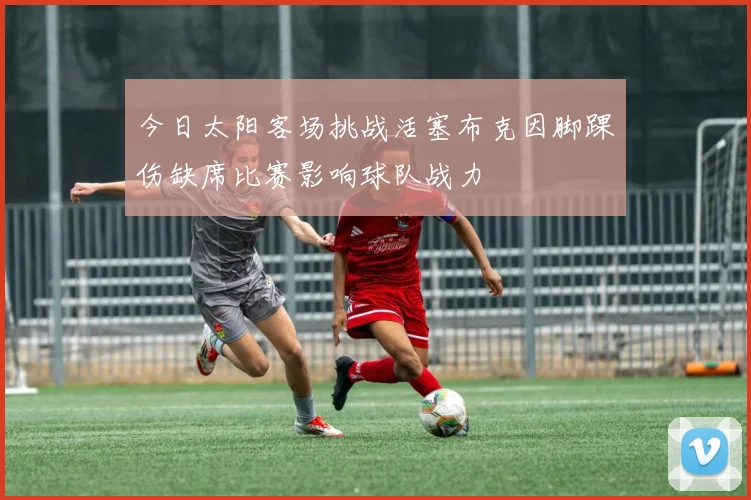 今日太阳客场挑战活塞布克因脚踝伤缺席比赛影响球队战力