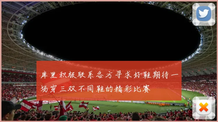 库里积极联系各方寻求好鞋期待一场穿三双不同鞋的精彩比赛