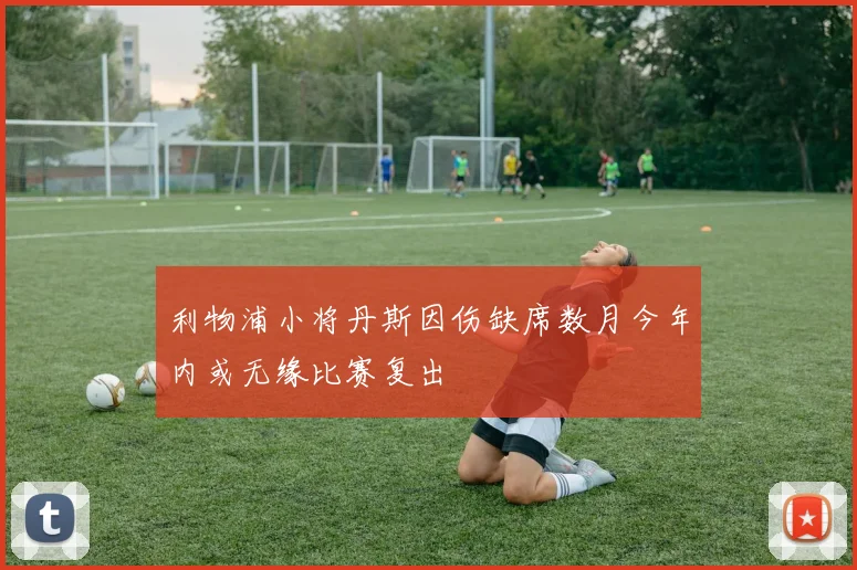 利物浦小将丹斯因伤缺席数月今年内或无缘比赛复出