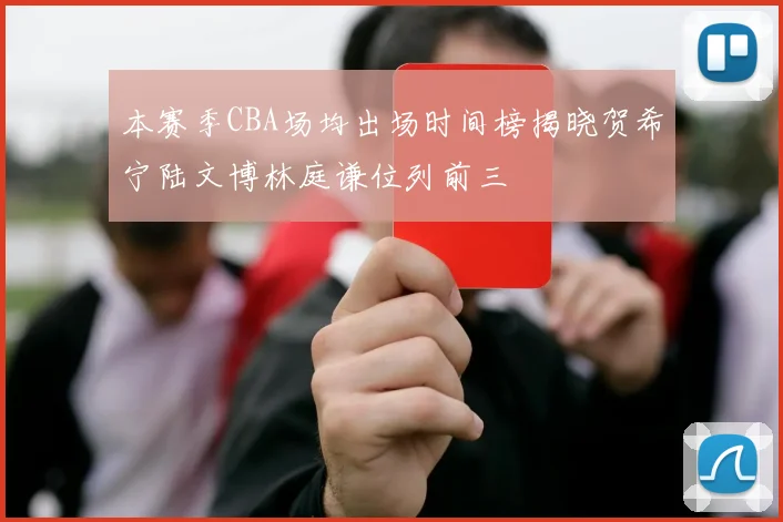 本赛季CBA场均出场时间榜揭晓贺希宁陆文博林庭谦位列前三