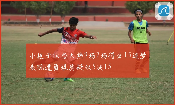 小桂子状态火热9场7场得分15追梦表现遭勇媒质疑仅5次15