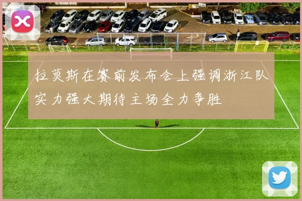 拉莫斯在赛前发布会上强调浙江队实力强大期待主场全力争胜