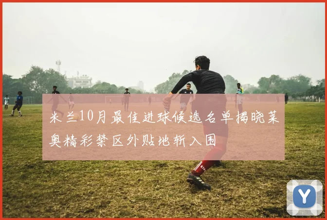 米兰10月最佳进球候选名单揭晓莱奥精彩禁区外贴地斩入围