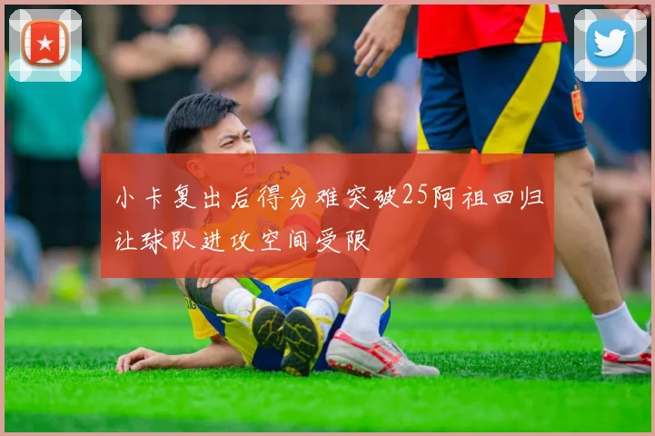 小卡复出后得分难突破25阿祖回归让球队进攻空间受限