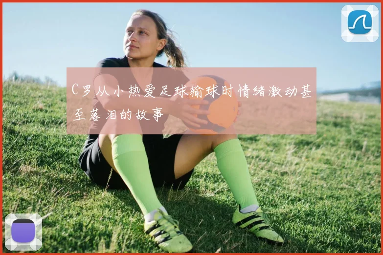 C罗从小热爱足球输球时情绪激动甚至落泪的故事