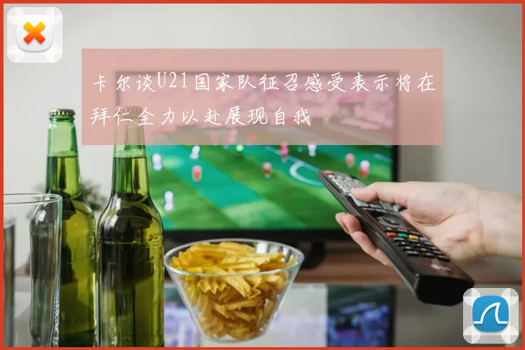 卡尔谈U21国家队征召感受表示将在拜仁全力以赴展现自我