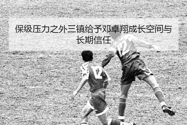 保级压力之外三镇给予邓卓翔成长空间与长期信任